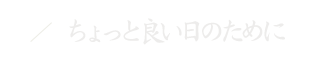 ちょっと良い日のために